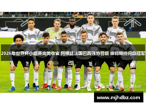 2026年世界杯小组赛完美收官 阿根廷法国巴西强势晋级 谁将最终问鼎冠军