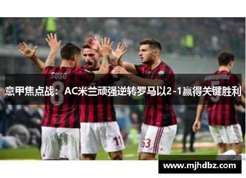 意甲焦点战：AC米兰顽强逆转罗马以2-1赢得关键胜利