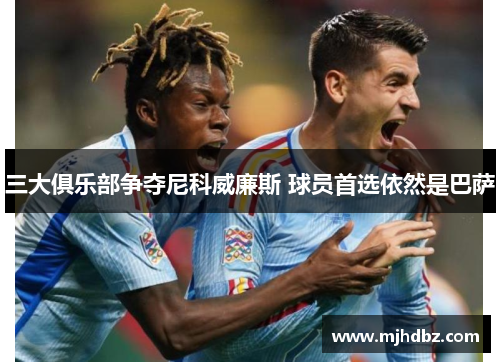 三大俱乐部争夺尼科威廉斯 球员首选依然是巴萨