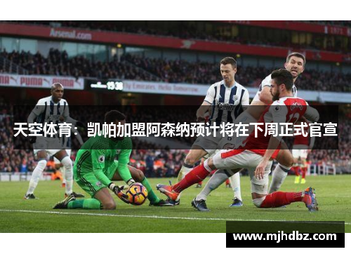 天空体育：凯帕加盟阿森纳预计将在下周正式官宣