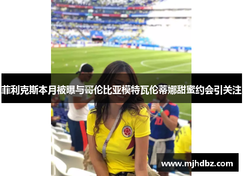 菲利克斯本月被曝与哥伦比亚模特瓦伦蒂娜甜蜜约会引关注