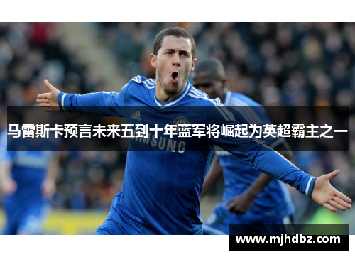 马雷斯卡预言未来五到十年蓝军将崛起为英超霸主之一